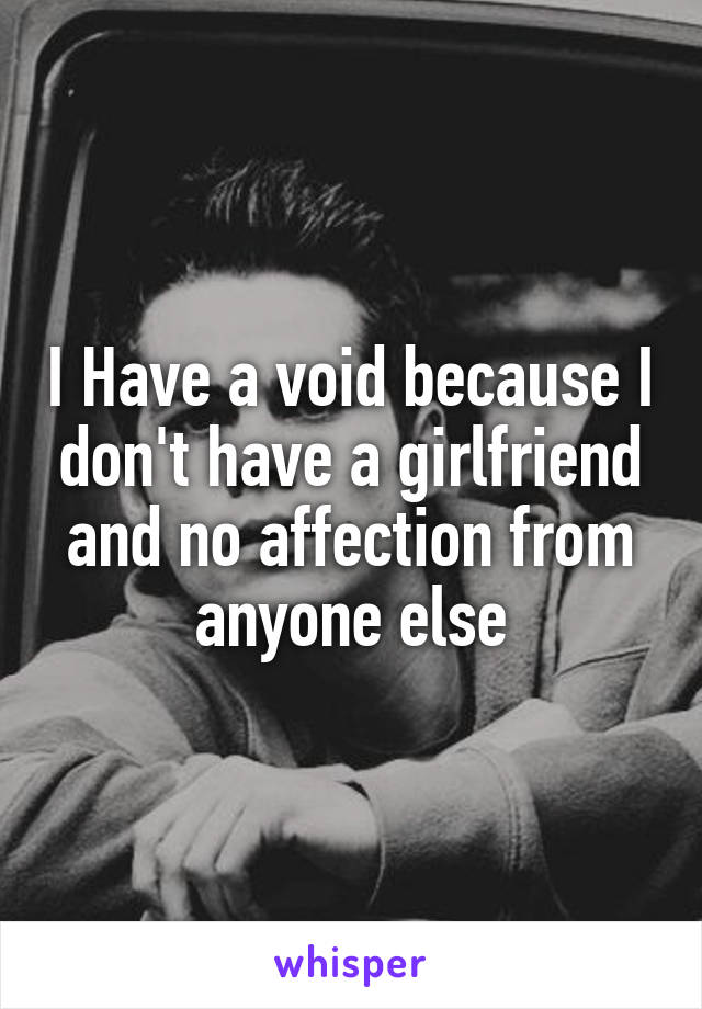 I Have a void because I don't have a girlfriend and no affection from anyone else