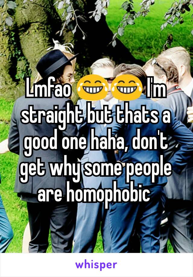 Lmfao 😂😂 I'm straight but thats a good one haha, don't get why some people are homophobic 