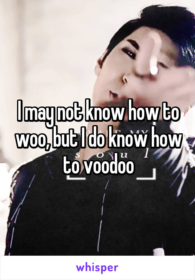 I may not know how to woo, but I do know how to voodoo