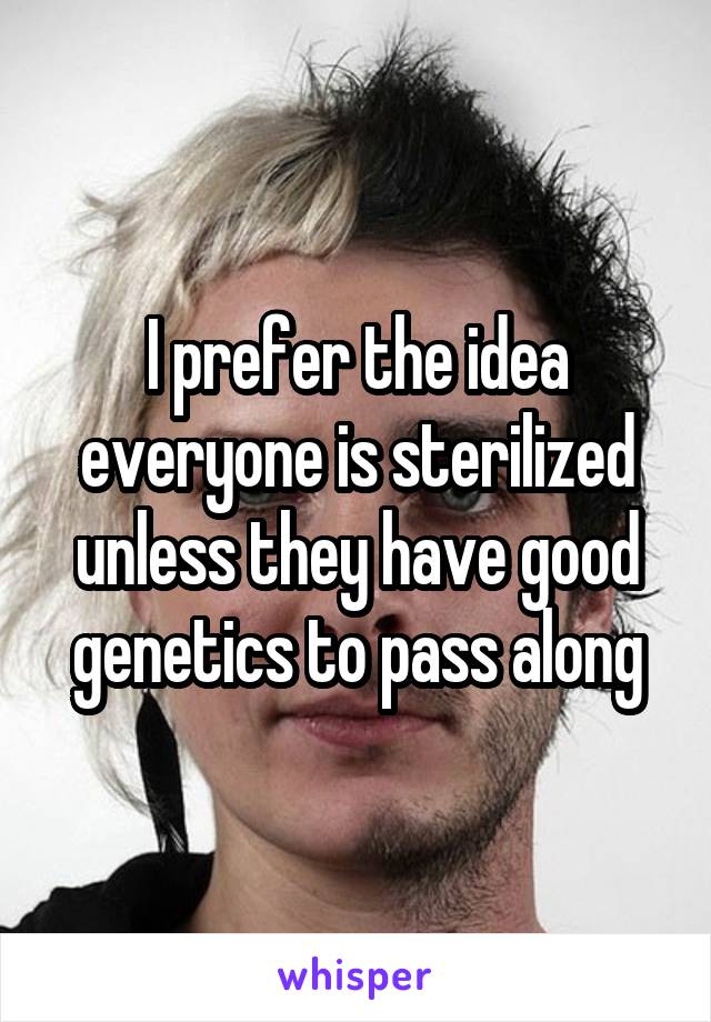 I prefer the idea everyone is sterilized unless they have good genetics to pass along