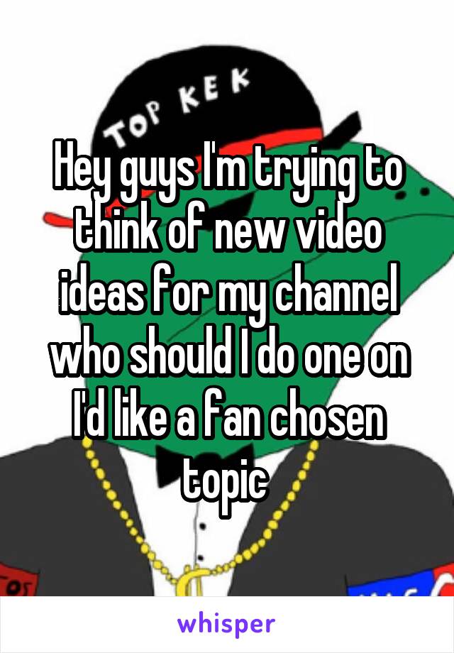 Hey guys I'm trying to think of new video ideas for my channel who should I do one on I'd like a fan chosen topic 