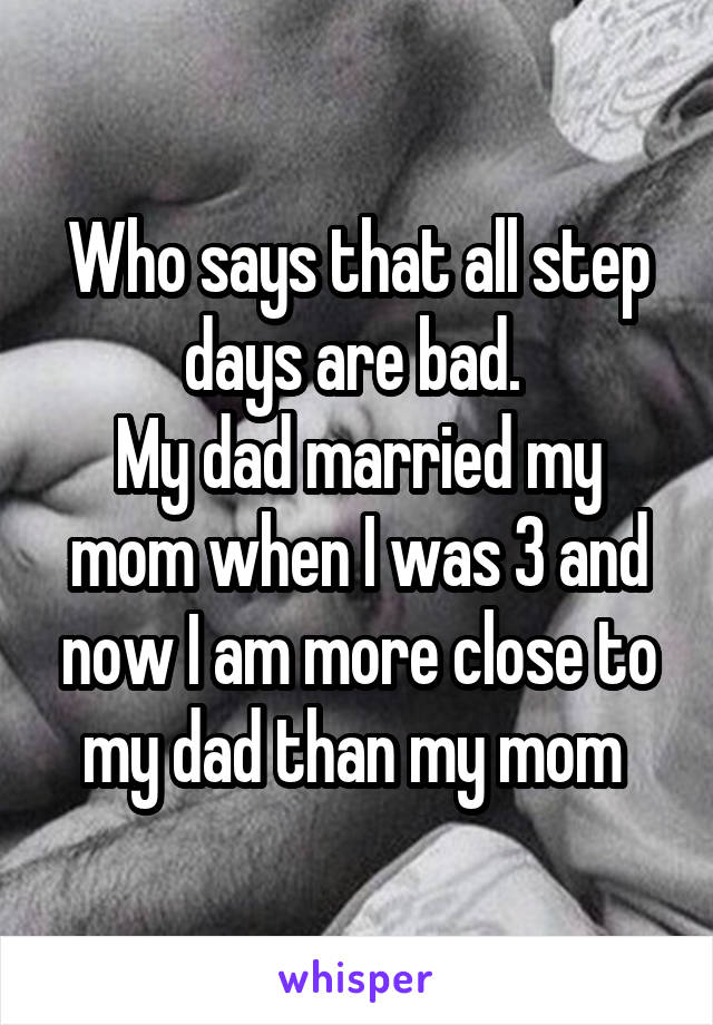 Who says that all step days are bad. 
My dad married my mom when I was 3 and now I am more close to my dad than my mom 