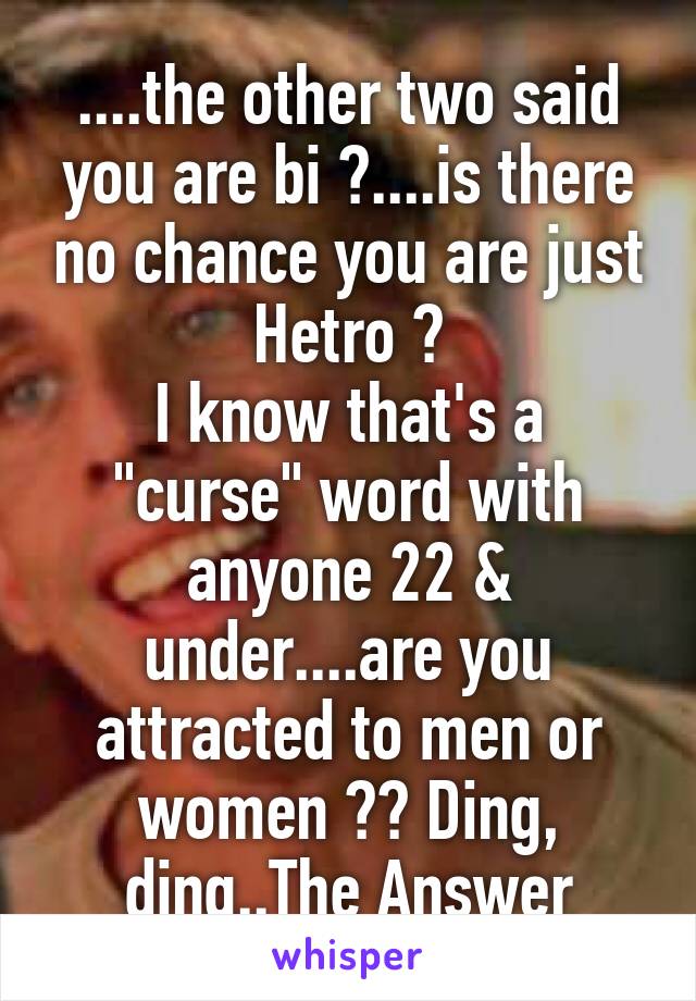 ....the other two said you are bi ?....is there no chance you are just Hetro ?
I know that's a "curse" word with anyone 22 & under....are you attracted to men or women ?? Ding, ding..The Answer