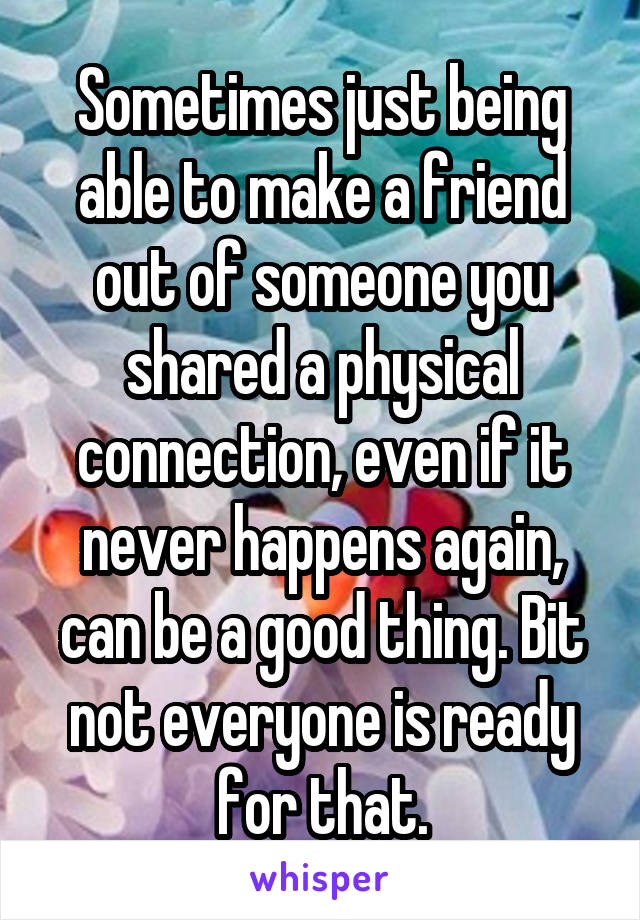 Sometimes just being able to make a friend out of someone you shared a physical connection, even if it never happens again, can be a good thing. Bit not everyone is ready for that.