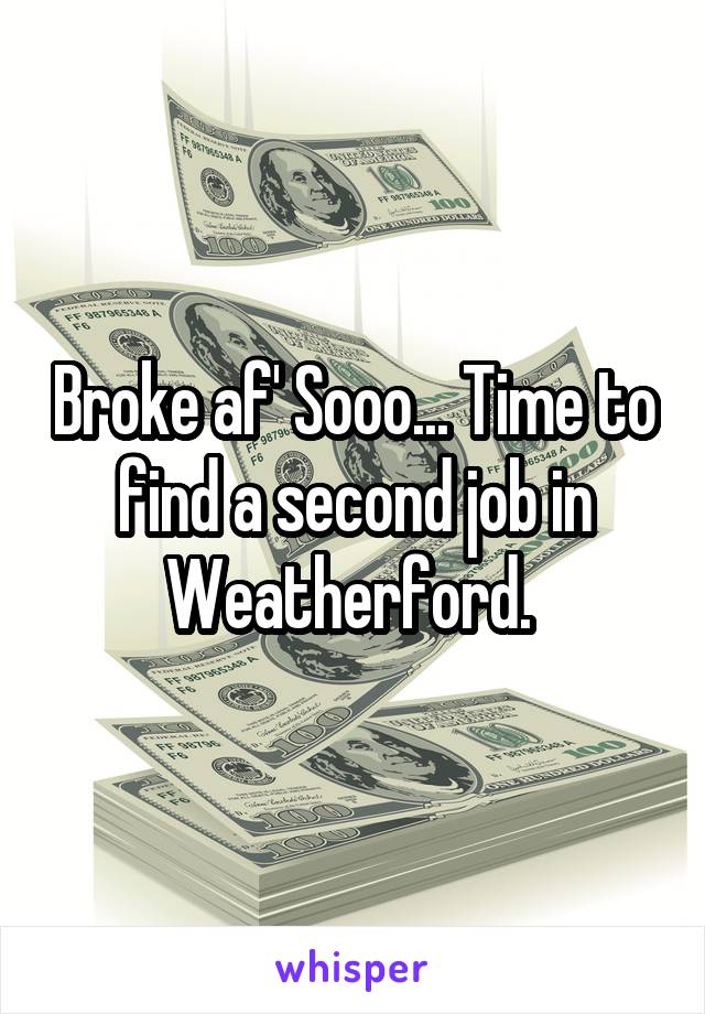 Broke af' Sooo... Time to find a second job in Weatherford. 