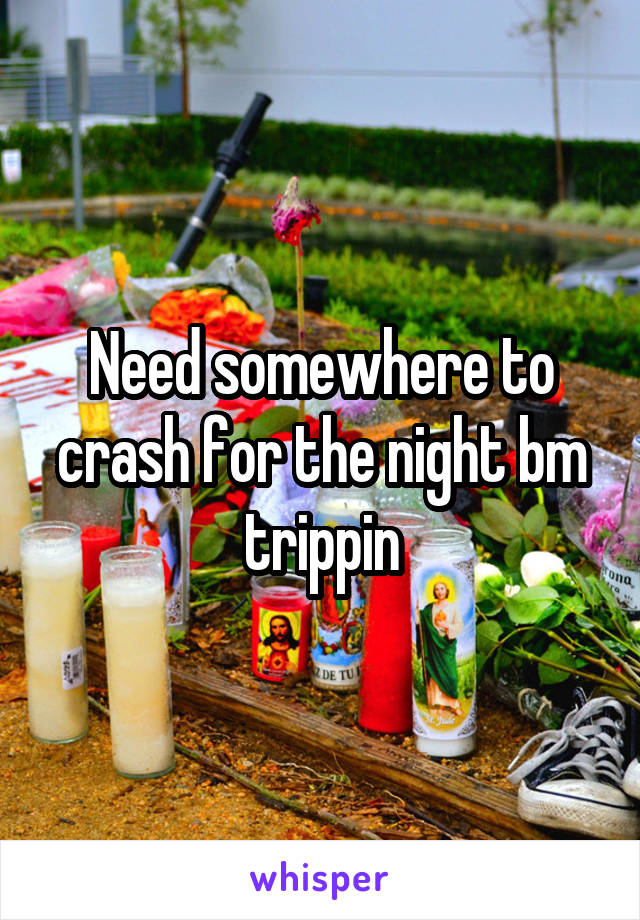 Need somewhere to crash for the night bm trippin