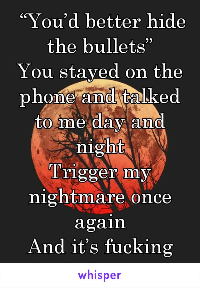  “You’d better hide the bullets”
You stayed on the phone and talked to me day and night
Trigger my nightmare once again
And it’s fucking loaded in hand