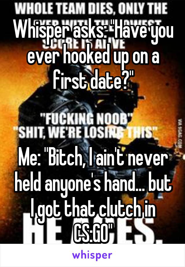 Whisper asks: "Have you ever hooked up on a first date?"


Me: "Bitch, I ain't never held anyone's hand... but I got that clutch in CS:GO"