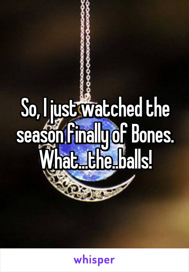 So, I just watched the season finally of Bones. What...the..balls!