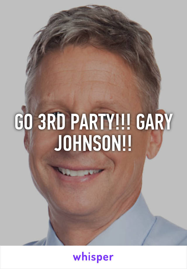 GO 3RD PARTY!!! GARY JOHNSON!!