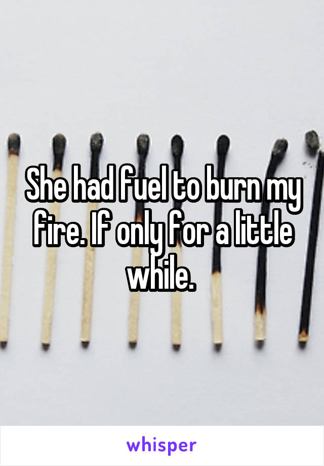 She had fuel to burn my fire. If only for a little while. 