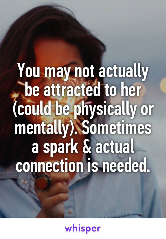 You may not actually be attracted to her (could be physically or mentally). Sometimes a spark & actual connection is needed.