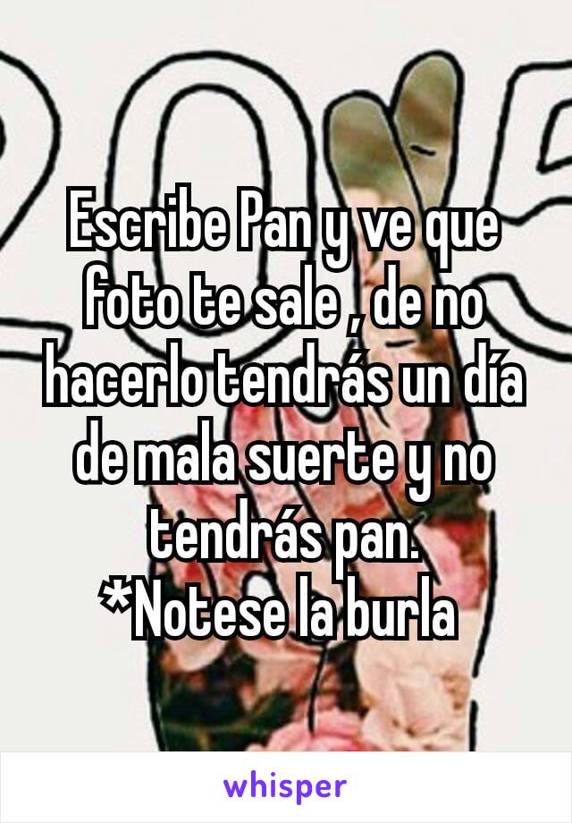 Escribe Pan y ve que foto te sale , de no hacerlo tendrás un día de mala suerte y no tendrás pan.
*Notese la burla 