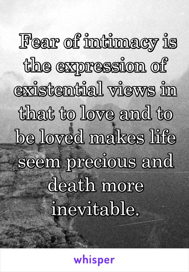  Fear of intimacy is the expression of existential views in that to love and to be loved makes life seem precious and death more inevitable.
