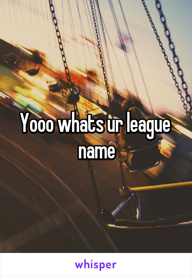 Yooo whats ur league  name