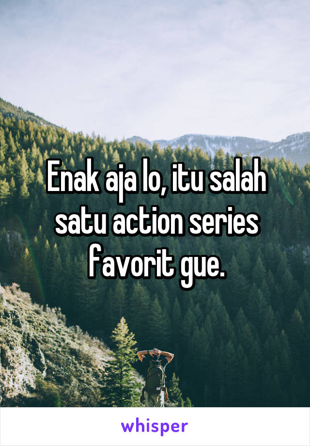 Enak aja lo, itu salah satu action series favorit gue.