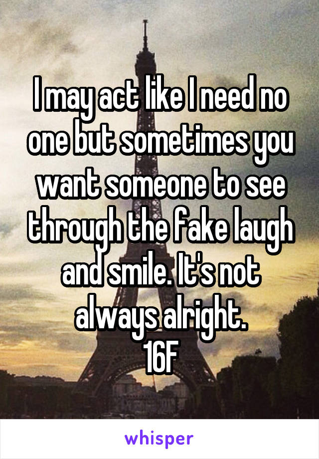 I may act like I need no one but sometimes you want someone to see through the fake laugh and smile. It's not always alright.
16F