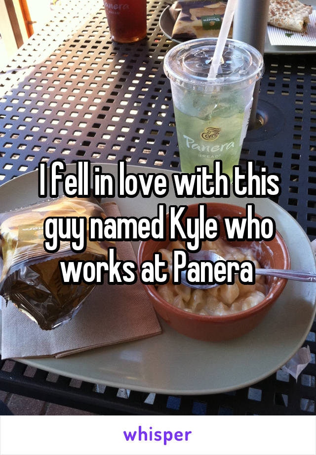 I fell in love with this guy named Kyle who works at Panera 