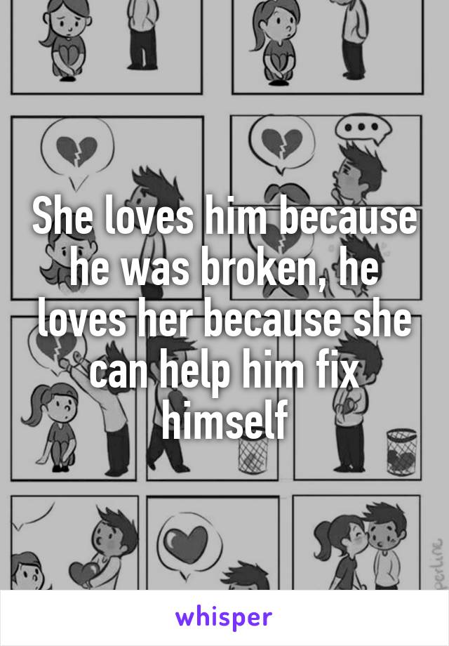 She loves him because he was broken, he loves her because she can help him fix himself