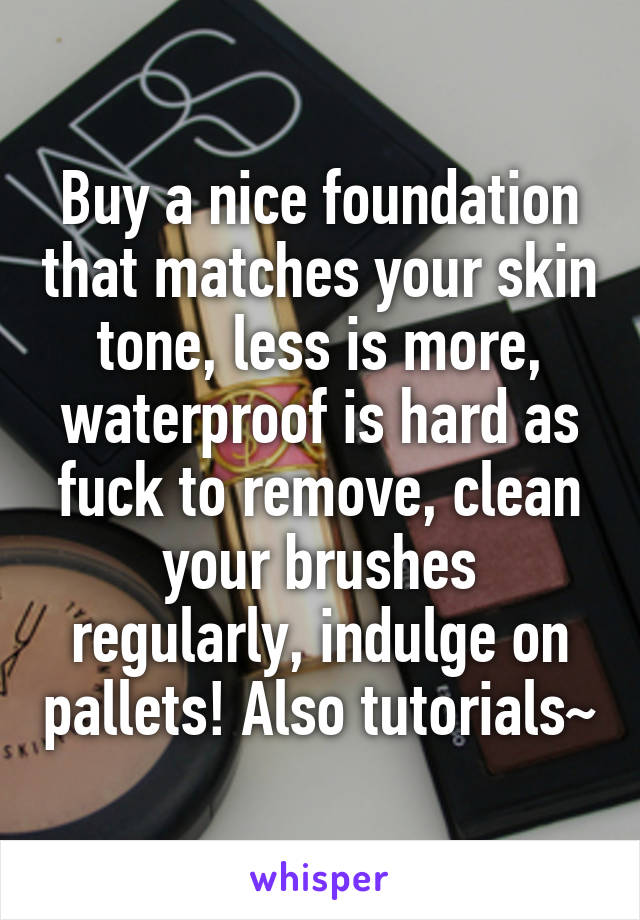 Buy a nice foundation that matches your skin tone, less is more, waterproof is hard as fuck to remove, clean your brushes regularly, indulge on pallets! Also tutorials~