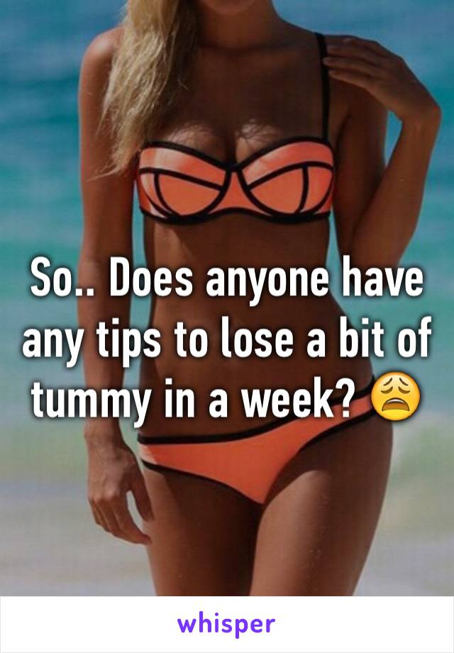 So.. Does anyone have any tips to lose a bit of tummy in a week? 😩