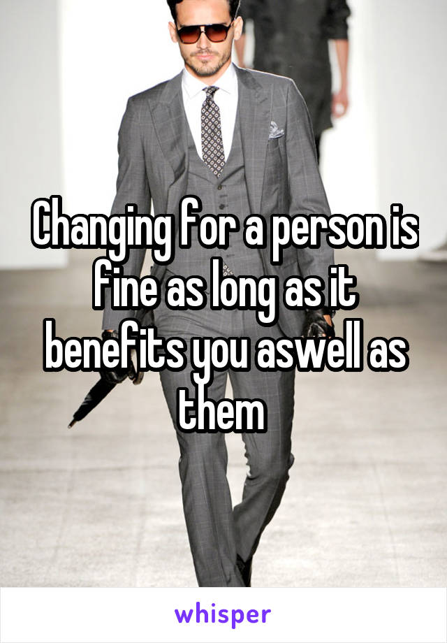 Changing for a person is fine as long as it benefits you aswell as them 