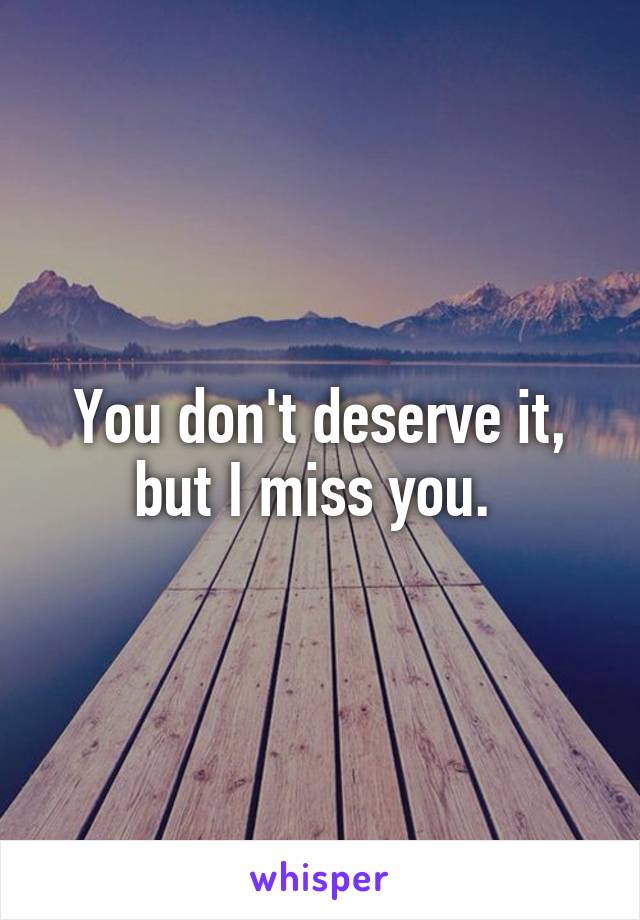 You don't deserve it, but I miss you. 