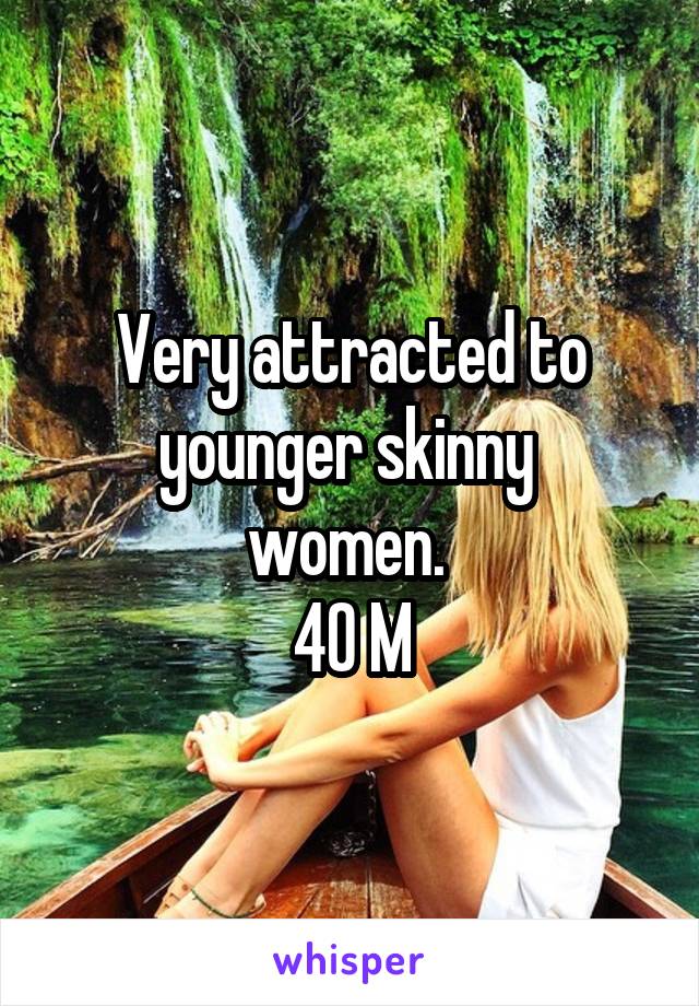 Very attracted to younger skinny 
women. 
40 M