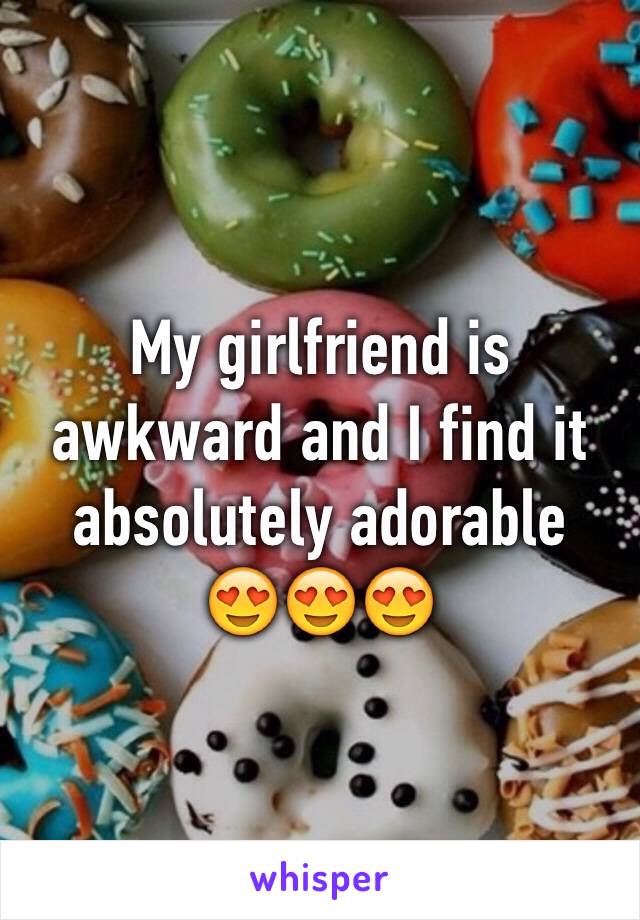 My girlfriend is awkward and I find it absolutely adorable 
😍😍😍