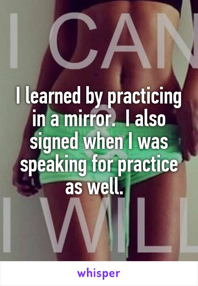 I learned by practicing in a mirror.  I also signed when I was speaking for practice as well.  