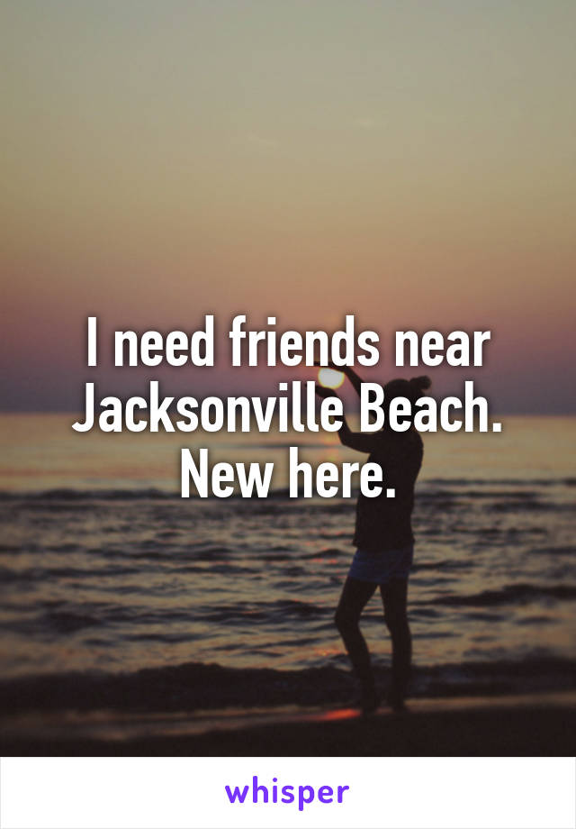 I need friends near Jacksonville Beach. New here.