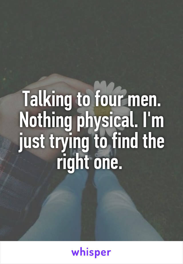 Talking to four men. Nothing physical. I'm just trying to find the right one. 