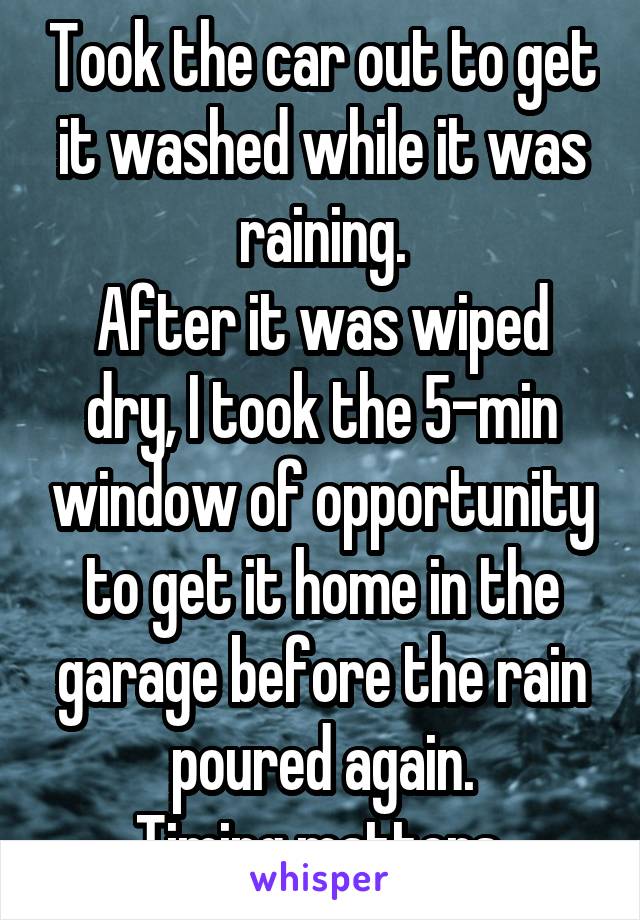 Took the car out to get it washed while it was raining.
After it was wiped dry, I took the 5-min window of opportunity to get it home in the garage before the rain poured again.
Timing matters.