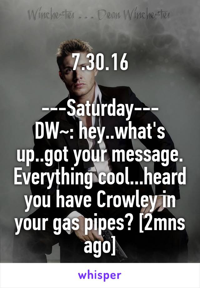 
7.30.16

---Saturday---
DW~: hey..what's up..got your message. Everything cool...heard you have Crowley in your gas pipes? [2mns ago]