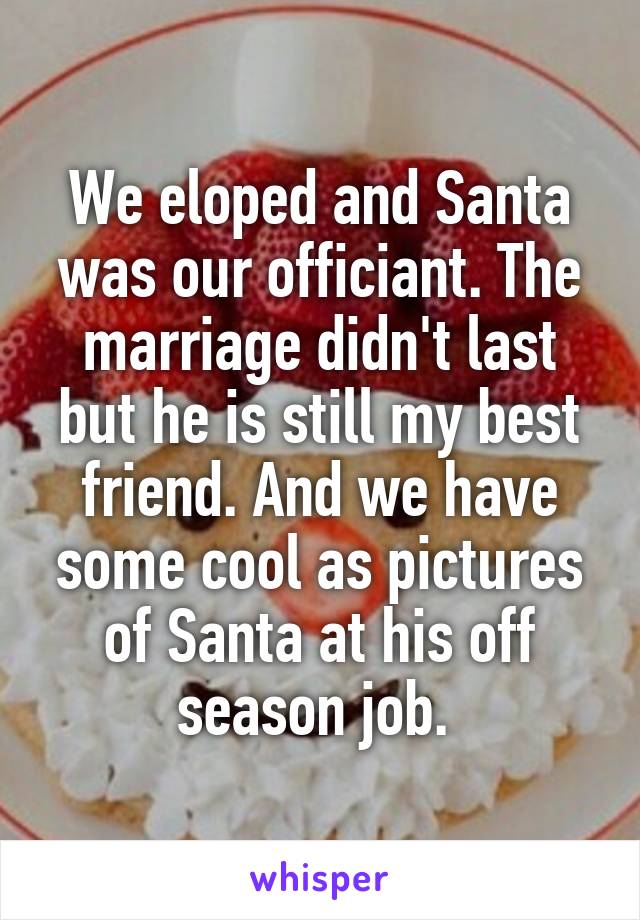 We eloped and Santa was our officiant. The marriage didn't last but he is still my best friend. And we have some cool as pictures of Santa at his off season job. 