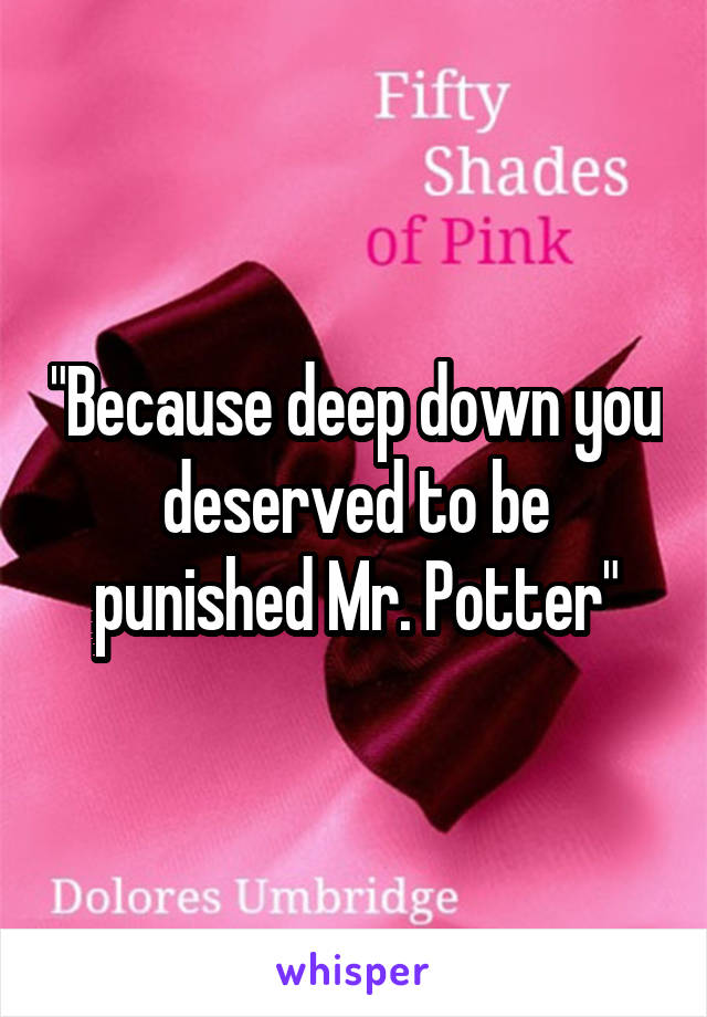 "Because deep down you deserved to be punished Mr. Potter"