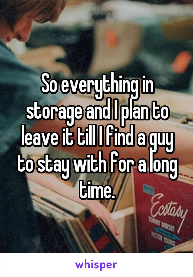 So everything in storage and I plan to leave it till I find a guy to stay with for a long time.