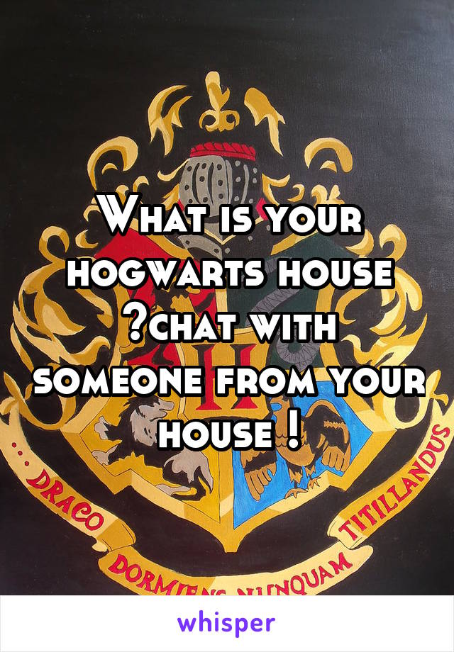 What is your hogwarts house ?chat with someone from your house !