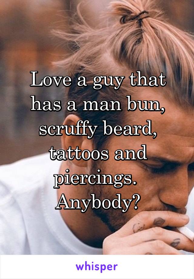 Love a guy that has a man bun, scruffy beard, tattoos and piercings. 
Anybody?