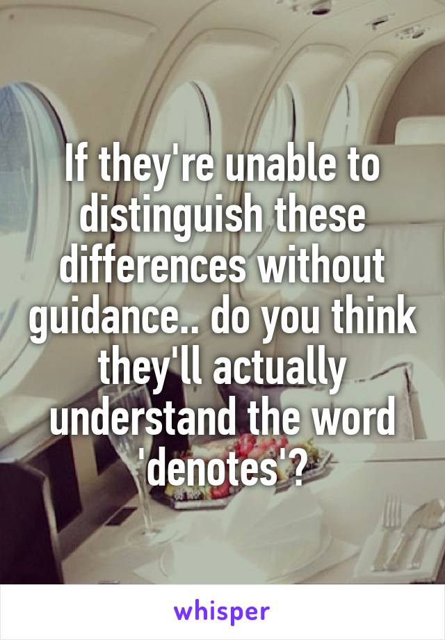 If they're unable to distinguish these differences without guidance.. do you think they'll actually understand the word 'denotes'?