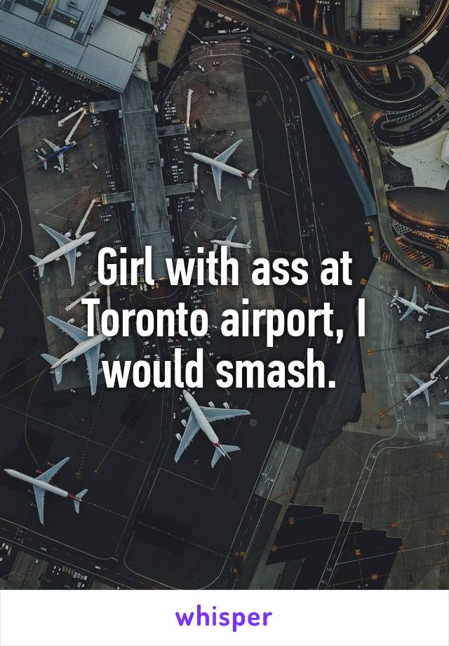 Girl with ass at Toronto airport, I would smash. 