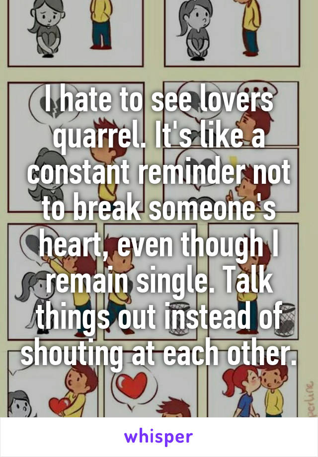 I hate to see lovers quarrel. It's like a constant reminder not to break someone's heart, even though I remain single. Talk things out instead of shouting at each other.