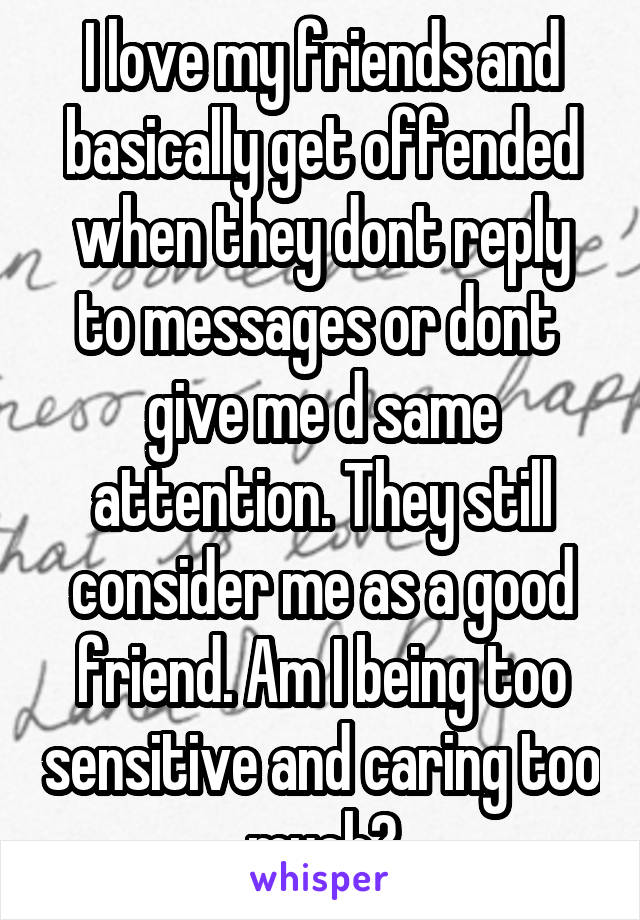 I love my friends and basically get offended when they dont reply to messages or dont  give me d same attention. They still consider me as a good friend. Am I being too sensitive and caring too much?