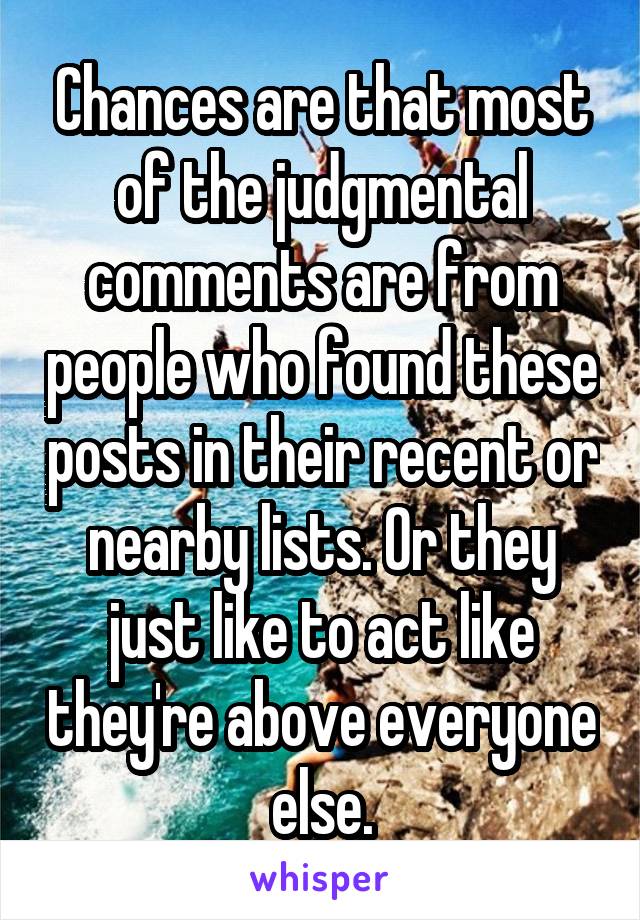 Chances are that most of the judgmental comments are from people who found these posts in their recent or nearby lists. Or they just like to act like they're above everyone else.