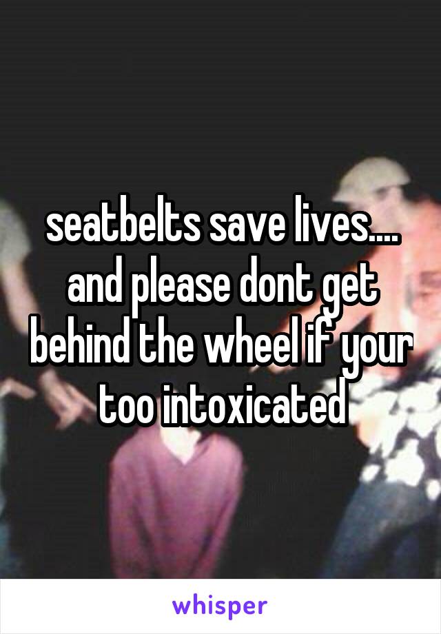 seatbelts save lives.... and please dont get behind the wheel if your too intoxicated