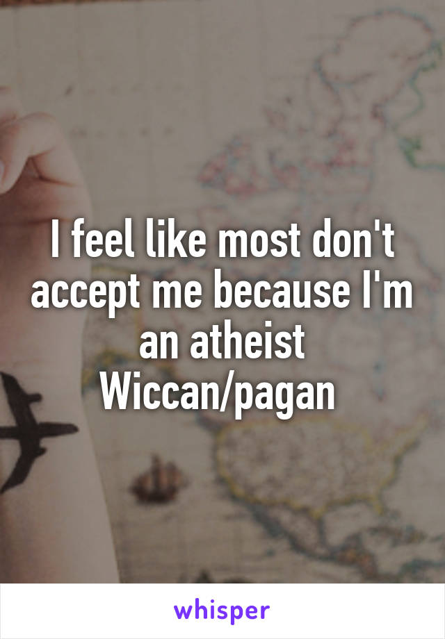 I feel like most don't accept me because I'm an atheist Wiccan/pagan 