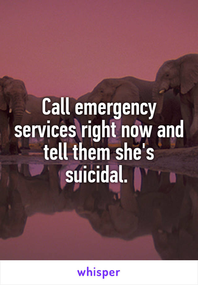 Call emergency services right now and tell them she's suicidal. 