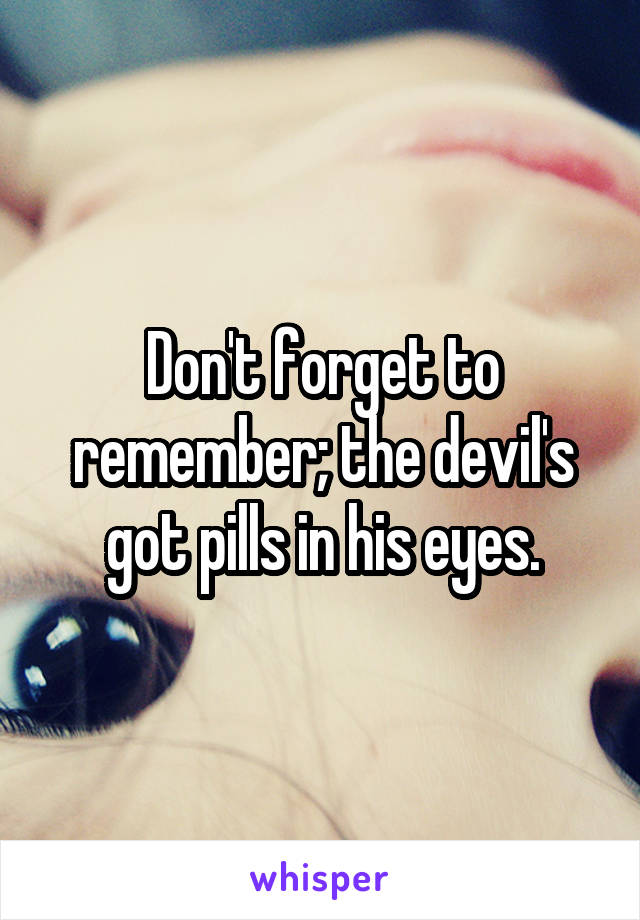 Don't forget to remember; the devil's got pills in his eyes.