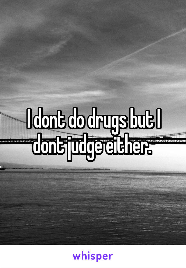 I dont do drugs but I dont judge either. 