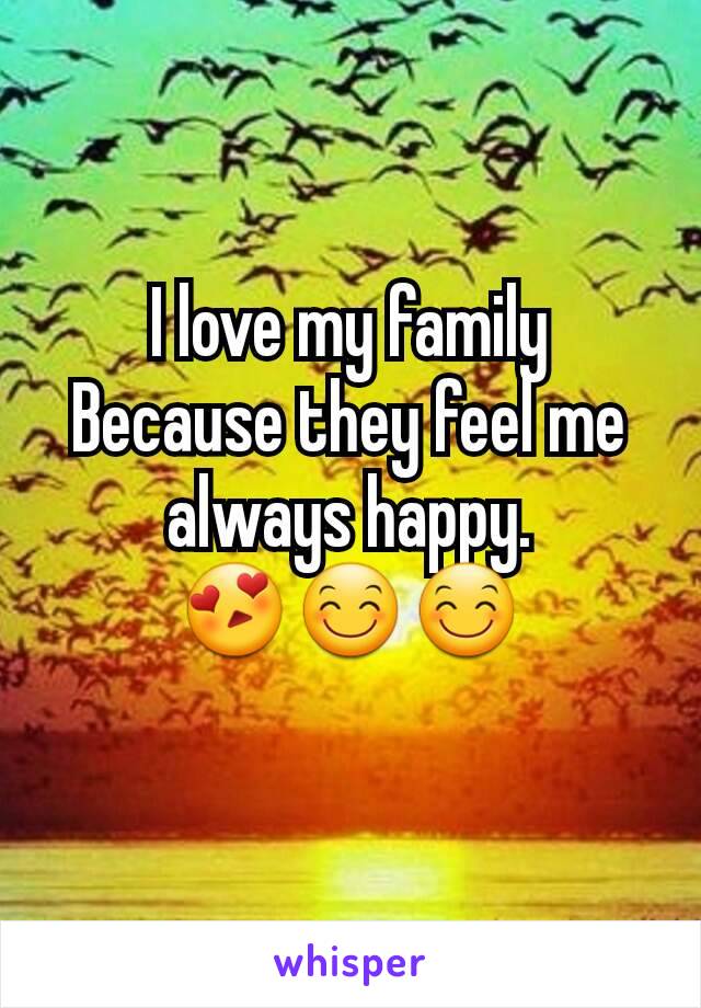 I love my family Because they feel me always happy.
😍😊😊